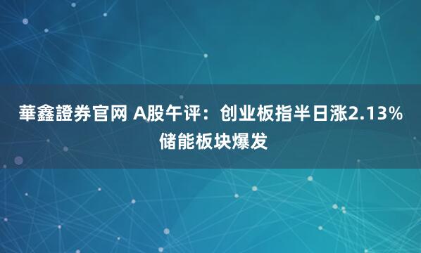 華鑫證券官网 A股午评：创业板指半日涨2.13% 储能板块爆发