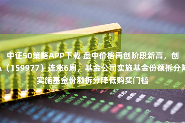 中证50策略APP下载 盘中价格再创阶段新高，创业板ETF天弘（159977）连涨6周，基金公司实施基金份额拆分降低购买门槛