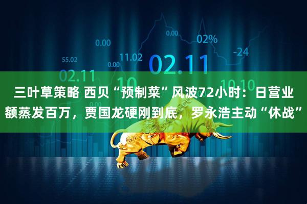 三叶草策略 西贝“预制菜”风波72小时：日营业额蒸发百万，贾国龙硬刚到底，罗永浩主动“休战”