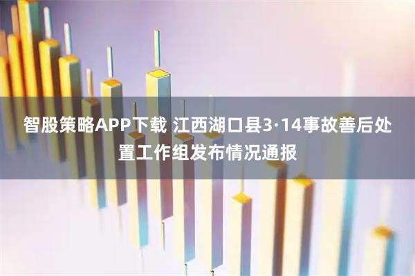 智股策略APP下载 江西湖口县3·14事故善后处置工作组发布情况通报