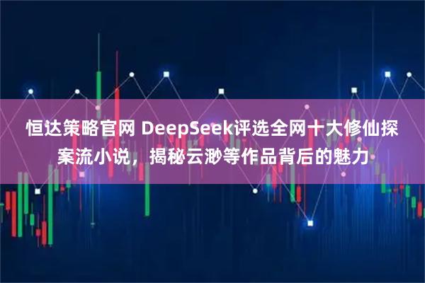 恒达策略官网 DeepSeek评选全网十大修仙探案流小说，揭秘云渺等作品背后的魅力
