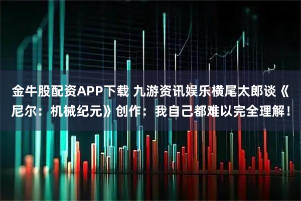 金牛股配资APP下载 九游资讯娱乐横尾太郎谈《尼尔：机械纪元》创作：我自己都难以完全理解！