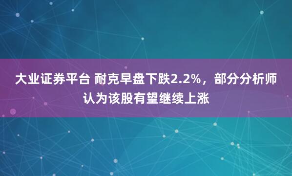 大业证券平台 耐克早盘下跌2.2%，部分分析师认为该股有望继续上涨