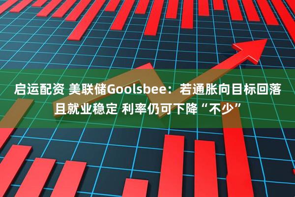 启运配资 美联储Goolsbee：若通胀向目标回落且就业稳定 利率仍可下降“不少”
