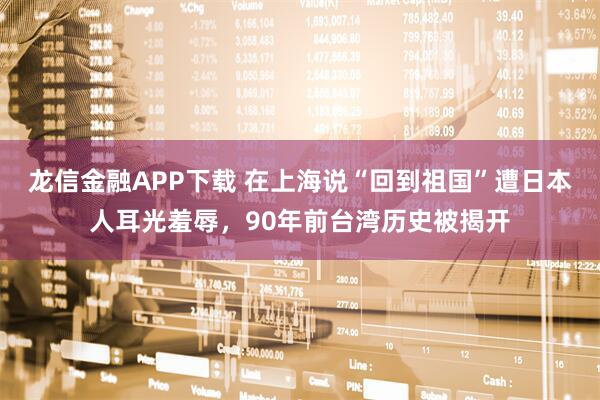 龙信金融APP下载 在上海说“回到祖国”遭日本人耳光羞辱，90年前台湾历史被揭开