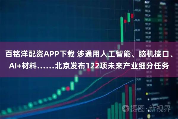 百铭洋配资APP下载 涉通用人工智能、脑机接口、AI+材料……北京发布122项未来产业细分任务