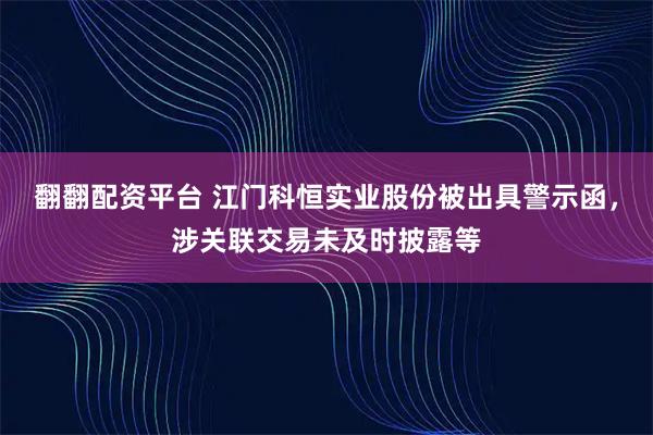 翻翻配资平台 江门科恒实业股份被出具警示函，涉关联交易未及时披露等