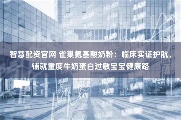 智慧配资官网 雀巢氨基酸奶粉：临床实证护航，铺就重度牛奶蛋白过敏宝宝健康路