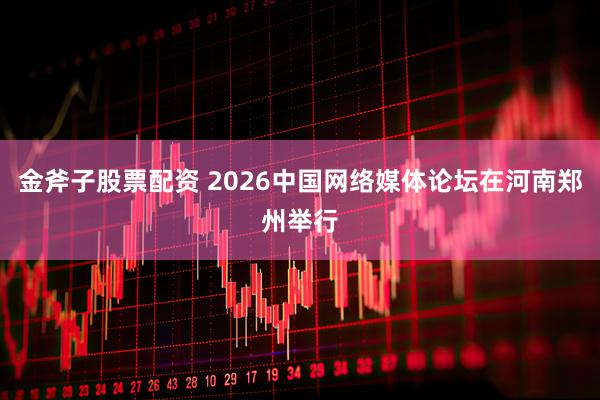 金斧子股票配资 2026中国网络媒体论坛在河南郑州举行