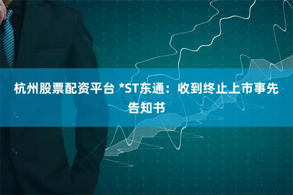 杭州股票配资平台 *ST东通：收到终止上市事先告知书