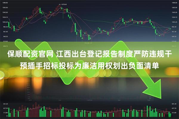 保顺配资官网 江西出台登记报告制度严防违规干预插手招标投标为廉洁用权划出负面清单