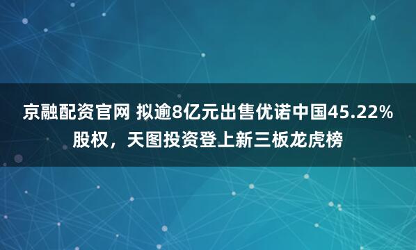 京融配资官网 拟逾8亿元出售优诺中国45.22%股权，天图投资登上新三板龙虎榜