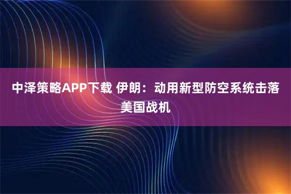 中泽策略APP下载 伊朗：动用新型防空系统击落美国战机