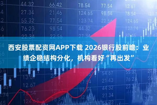 西安股票配资网APP下载 2026银行股前瞻：业绩企稳结构分化，机构看好“再出发”