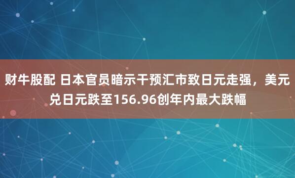 财牛股配 日本官员暗示干预汇市致日元走强，美元兑日元跌至156.96创年内最大跌幅