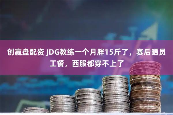 创赢盘配资 JDG教练一个月胖15斤了，赛后晒员工餐，西服都穿不上了
