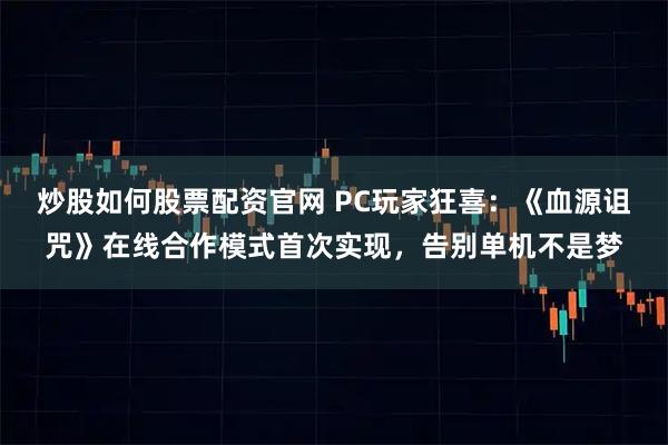 炒股如何股票配资官网 PC玩家狂喜：《血源诅咒》在线合作模式首次实现，告别单机不是梦