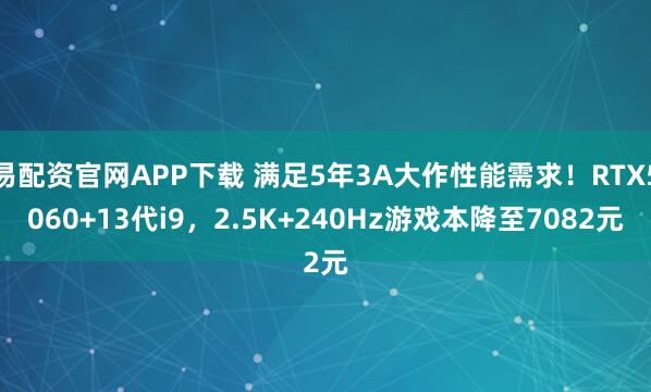 易配资官网APP下载 满足5年3A大作性能需求！RTX5060+13代i9，2.5K+240Hz游戏本降至7082元