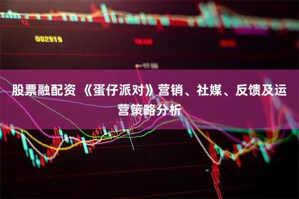 股票融配资 《蛋仔派对》营销、社媒、反馈及运营策略分析