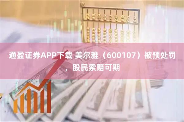 通盈证券APP下载 美尔雅（600107）被预处罚，股民索赔可期