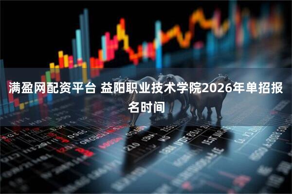 满盈网配资平台 益阳职业技术学院2026年单招报名时间