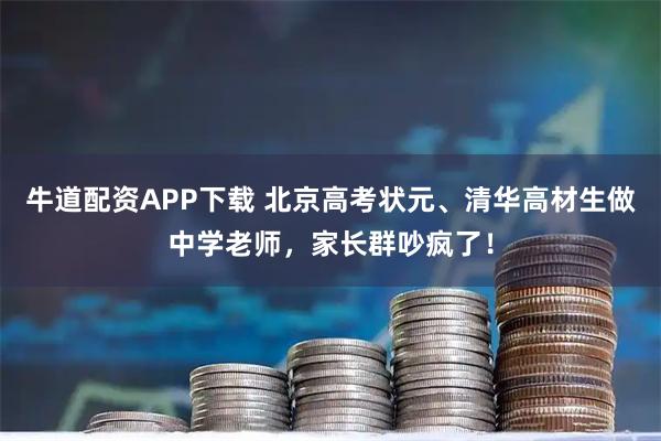 牛道配资APP下载 北京高考状元、清华高材生做中学老师，家长群吵疯了！