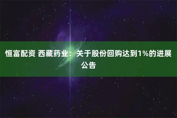 恒富配资 西藏药业：关于股份回购达到1%的进展公告