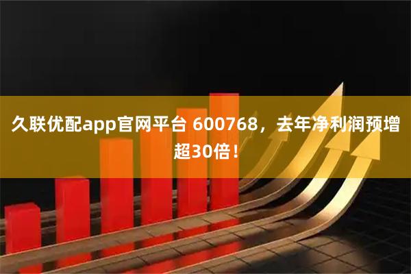 久联优配app官网平台 600768，去年净利润预增超30倍！