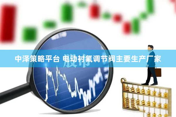 中泽策略平台 电动衬氟调节阀主要生产厂家