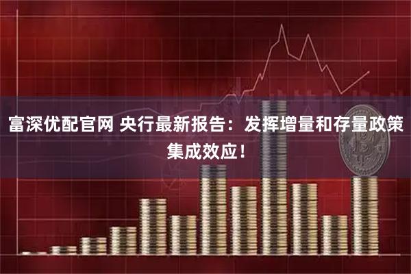 富深优配官网 央行最新报告：发挥增量和存量政策集成效应！