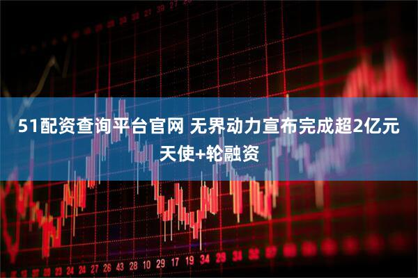 51配资查询平台官网 无界动力宣布完成超2亿元天使+轮融资
