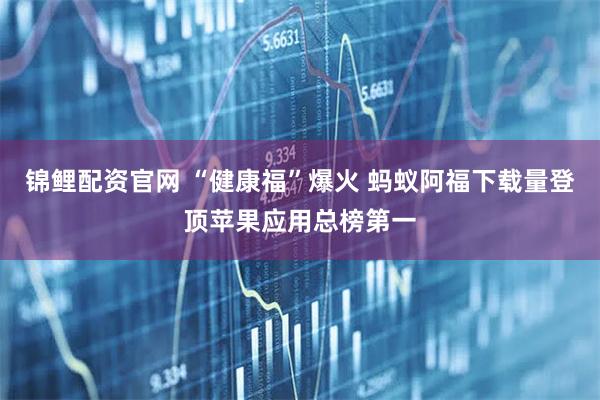 锦鲤配资官网 “健康福”爆火 蚂蚁阿福下载量登顶苹果应用总榜第一