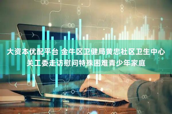 大资本优配平台 金牛区卫健局黄忠社区卫生中心关工委走访慰问特殊困难青少年家庭