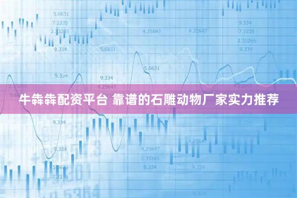 牛犇犇配资平台 靠谱的石雕动物厂家实力推荐