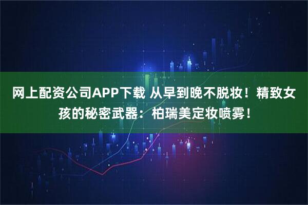 网上配资公司APP下载 从早到晚不脱妆！精致女孩的秘密武器：柏瑞美定妆喷雾！