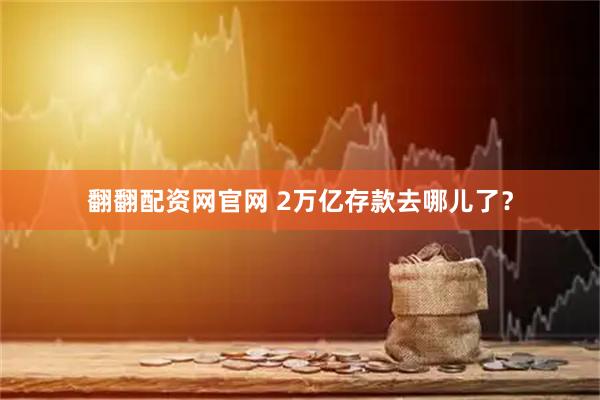 翻翻配资网官网 2万亿存款去哪儿了？