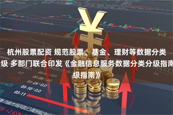 杭州股票配资 规范股票、基金、理财等数据分类分级 多部门联合印发《金融信息服务数据分类分级指南》