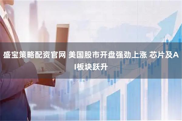 盛宝策略配资官网 美国股市开盘强劲上涨 芯片及AI板块跃升