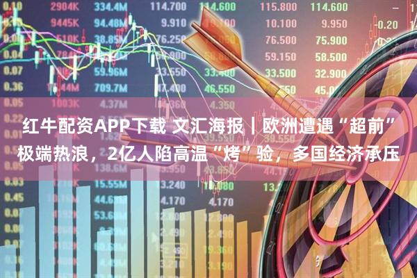 红牛配资APP下载 文汇海报｜欧洲遭遇“超前”极端热浪，2亿人陷高温“烤”验，多国经济承压