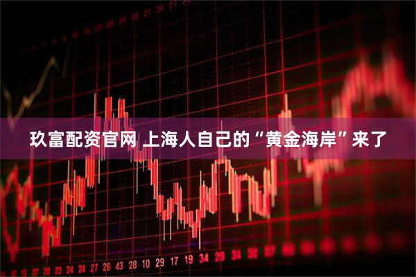 玖富配资官网 上海人自己的“黄金海岸”来了