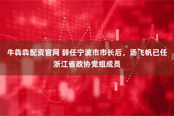 牛犇犇配资官网 辞任宁波市市长后，汤飞帆已任浙江省政协党组成员