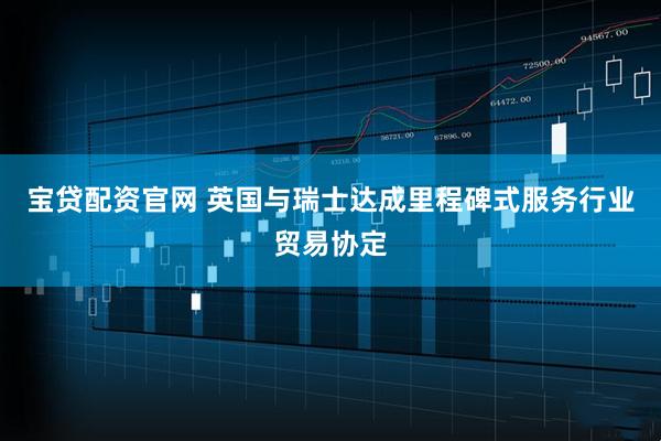 宝贷配资官网 英国与瑞士达成里程碑式服务行业贸易协定