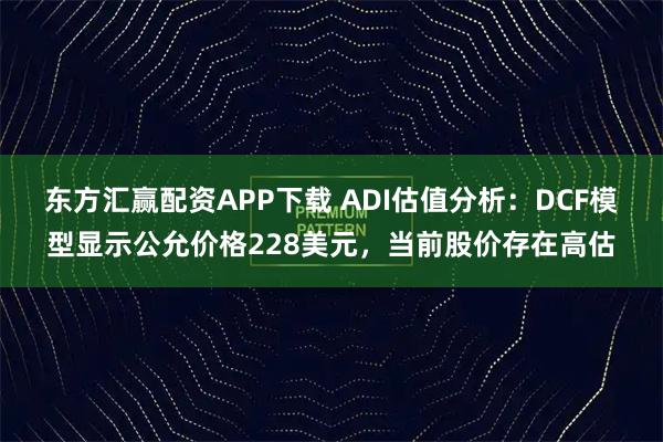 东方汇赢配资APP下载 ADI估值分析：DCF模型显示公允价格228美元，当前股价存在高估