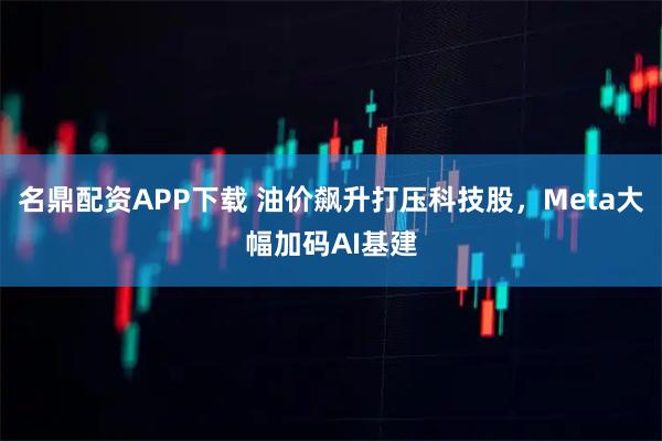 名鼎配资APP下载 油价飙升打压科技股,Meta大幅加码AI基建