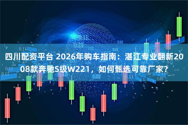四川配资平台 2026年购车指南：湛江专业翻新2008款奔驰S级W221，如何甄选可靠厂家？