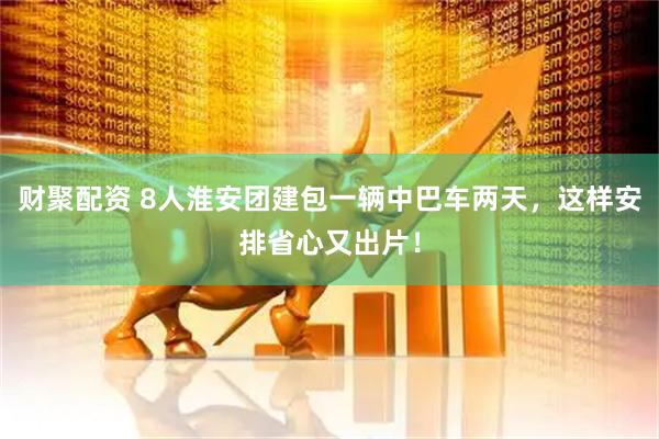 财聚配资 8人淮安团建包一辆中巴车两天，这样安排省心又出片！