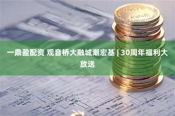 一鼎盈配资 观音桥大融城潮宏基 | 30周年福利大放送